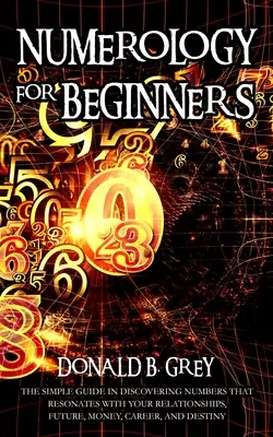 Numerológia kezdőknek: Egyszerű útmutató a kapcsolatokkal, jövővel, pénzzel, karrierrel és végzettel rezonáló számok felfedezéséhez - Numerology For Beginners: The Simple Guide In Discovering Numbers That Resonates With Your Relationships, Future, Money, Career, And Destiny