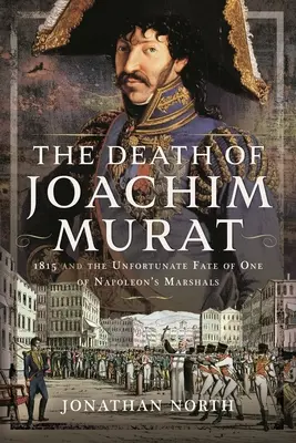 Joachim Murat halála: 1815 és Napóleon egyik marsalljának szerencsétlen sorsa - The Death of Joachim Murat: 1815 and the Unfortunate Fate of One of Napoleon's Marshals