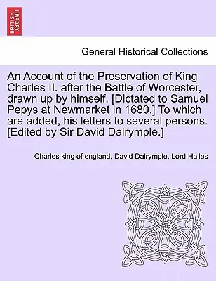 Beszámoló II. Károly király megőrzéséről. A worcesteri csata után, melyet ő maga készített. [Diktálta Samuel Pepysnek Newmarketben 1680-ban. - An Account of the Preservation of King Charles II. After the Battle of Worcester, Drawn Up by Himself. [Dictated to Samuel Pepys at Newmarket in 1680.