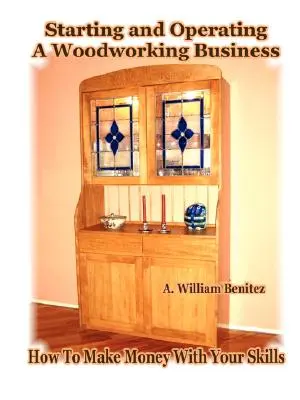 Egy faipari vállalkozás indítása és működtetése: Hogyan keress pénzt a képességeiddel - Starting and Operating A Woodworking Business: How To Make Money With Your Skills