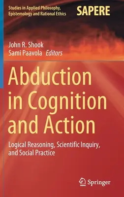 Az abdukció a megismerésben és a cselekvésben: Logikai érvelés, tudományos vizsgálódás és társadalmi gyakorlat - Abduction in Cognition and Action: Logical Reasoning, Scientific Inquiry, and Social Practice