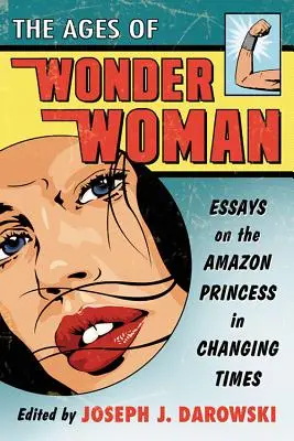 A Wonder Woman kora: Esszék az amazon hercegnőről a változó időkben - Ages of Wonder Woman: Essays on the Amazon Princess in Changing Times