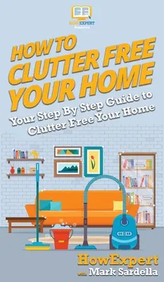 Hogyan szabadítsuk meg otthonunkat a rendetlenségtől: Lépésről lépésre útmutató az otthonunk rendetlenségétől való megszabaduláshoz - How To Clutter Free Your Home: Your Step By Step Guide To Clutter Free Your Home