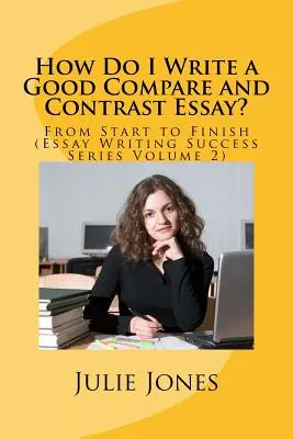 Hogyan írjak jó összehasonlító és ellentétes esszét?: Az elejétől a végéig (Esszéírás sikersorozat 2. kötet) - How Do I Write a Good Compare and Contrast Essay?: From Start to Finish (Essay Writing Success Series Volume 2)