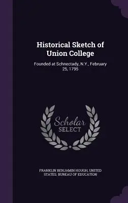 Az Union College történeti vázlata: Megalapították Schnectadyben, New York, 1795. február 25-én. - Historical Sketch of Union College: Founded at Schnectady, N.Y., February 25, 1795