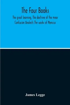 A négy könyv: A nagy tanítás, A mór tanítása Konfuciusz analektusai Mencius művei - The Four Books: The Great Learning, The Doctrine Of The Mear Confucian Analects The Works Of Mencius