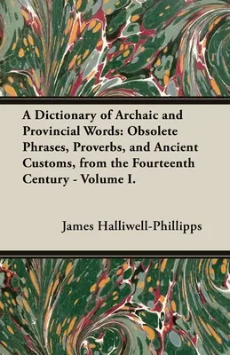 Az archaikus és tartományi szavak szótára: Elavult kifejezések, közmondások és ősi szokások a XIV. századtól - I. kötet. - A Dictionary of Archaic and Provincial Words: Obsolete Phrases, Proverbs, and Ancient Customs, from the Fourteenth Century - Volume I.