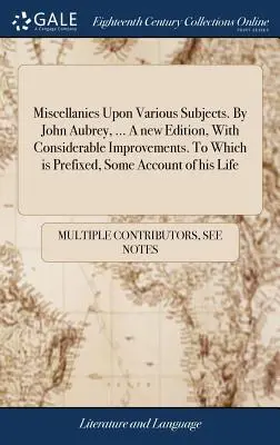 Különböző témájú egyéb tudnivalók. John Aubrey, ... Új kiadás, jelentős javításokkal. Melyhez mellékelve van néhány beszámoló az életéről. - Miscellanies Upon Various Subjects. By John Aubrey, ... A new Edition, With Considerable Improvements. To Which is Prefixed, Some Account of his Life