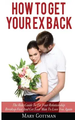 Hogyan szerezd vissza az exedet: A szabályos útmutató, hogy gyorsan rendbe hozd a kapcsolatod szakítását és újra megszerettesd magad a pasiddal - How To Get Your Ex Back: The Rule Guide To Fix Your Relationship Breakup Fast And Get Your Man To Love You Again