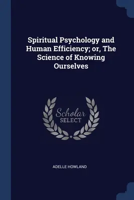 Spirituális pszichológia és emberi hatékonyság; avagy önmagunk megismerésének tudománya - Spiritual Psychology and Human Efficiency; or, The Science of Knowing Ourselves