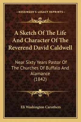 David Caldwell tiszteletes életének és jellemének vázlata: Közel hatvan éve a Buffalo és Alamance egyházak lelkésze. - A Sketch Of The Life And Character Of The Reverend David Caldwell: Near Sixty Years Pastor Of The Churches Of Buffalo And Alamance