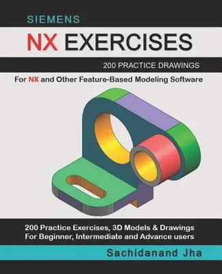 Siemens Nx Gyakorlatok: 200 gyakorló rajz az NX és más feature-alapú modellező szoftverek számára - Siemens Nx Exercises: 200 Practice Drawings For NX and Other Feature-Based Modeling Software