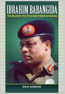 Ibrahim Babangida: A katonaság, a politika és a hatalom Nigériában - Ibrahim Babangida: The Military, Politics Ad Power in Nigeria