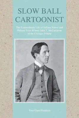 Lassú labdás karikatúra: A Chicago Tribune indianai születésű és Pulitzer-díjas John T. McCutcheon rendkívüli életútja - Slow Ball Cartoonist: The Extraordinary Life of Indiana Native and Pulitzer Prize Winner John T. McCutcheon of the Chicago Tribune