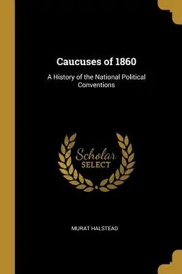 Az 1860. évi kaukázusi választások: A nemzeti politikai gyűlések története - Caucuses of 1860: A History of the National Political Conventions