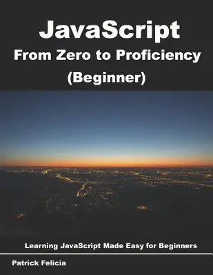 JavaScript a nullától a jártasságig (kezdő): Javascript tanulás kezdőknek lépésről lépésre - JavaScript from Zero to Proficiency (Beginner): Learn Javascript for Beginners step-by-step