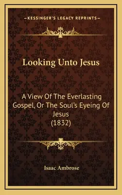 Looking Unto Jesus: Az örökkévaló evangélium, avagy a lélek Jézusra való tekintete (1832) - Looking Unto Jesus: A View Of The Everlasting Gospel, Or The Soul's Eyeing Of Jesus (1832)