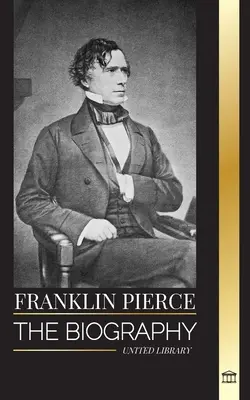 Franklin Pierce: A 14. amerikai elnök életrajza, a rabszolgaság megszüntetéséért folytatott küzdelme, valamint az Unióval és a Kongresszussal folytatott harca - Franklin Pierce: The biography of the 14th American president, his struggle to end slavery, and battle with the Union and Congress