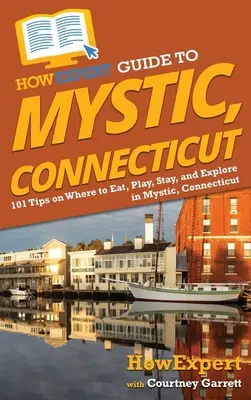 HowExpert Guide to Mystic, Connecticut: 101 tipp, hogy hol lehet enni, játszani, tartózkodni és felfedezni Mysticben, Connecticutban - HowExpert Guide to Mystic, Connecticut: 101 Tips on Where to Eat, Play, Stay, and Explore in Mystic, Connecticut