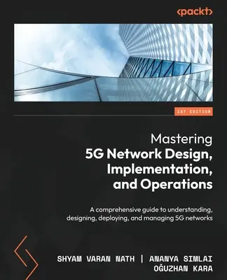 Mastering 5G Network Design, Implementation, and Operations (Az 5G hálózatok tervezése, megvalósítása és üzemeltetése): Átfogó útmutató az 5G hálózatok megértéséhez, tervezéséhez, telepítéséhez és irányításához - Mastering 5G Network Design, Implementation, and Operations: A comprehensive guide to understanding, designing, deploying, and managing 5G networks