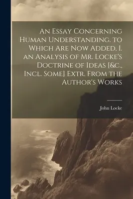 Egy esszé az emberi megértésről. amelyhez most hozzáadódik: I. Locke úr eszmei tanításának elemzése [&c., Incl. Some] Extr. From the Auth - An Essay Concerning Human Understanding. to Which Are Now Added, I. an Analysis of Mr. Locke's Doctrine of Ideas [&c., Incl. Some] Extr. From the Auth