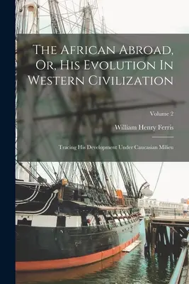 The African Abroad, Or, His Evolution In Western Civilization: Fejlődésének nyomon követése kaukázusi környezetben; 2. kötet - The African Abroad, Or, His Evolution In Western Civilization: Tracing His Development Under Caucasian Milieu; Volume 2