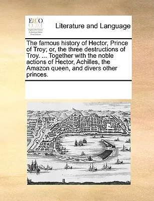 Hektor, Trója hercegének híres története; vagy Trója három pusztulása. ... Hektor, Akhilleusz, az amazonok nemes tetteivel együtt... - The Famous History of Hector, Prince of Troy; Or, the Three Destructions of Troy. ... Together with the Noble Actions of Hector, Achilles, the Amazon