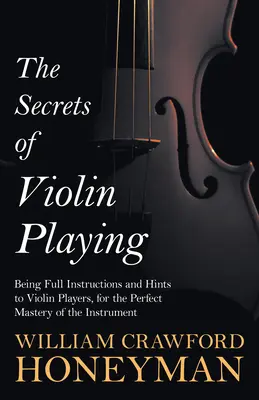 A hegedűjáték titkai - Teljes körű útmutatás és tanácsok a hegedűsöknek a hangszer tökéletes elsajátításához - The Secrets of Violin Playing - Being Full Instructions and Hints to Violin Players, for the Perfect Mastery of the Instrument