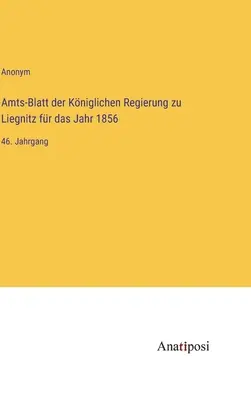 A Liegnitz-i királyi kormány hivatalos közlönye az 1856. évre: 46. kötet - Amts-Blatt der Kniglichen Regierung zu Liegnitz fr das Jahr 1856: 46. Jahrgang