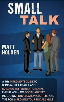 Small Talk: A Shy Introverts Guide to Being More Likeable and Building Better Relationships, Even If You Have Social Anxiety, Incl. - Small Talk: A Shy Introverts Guide to Being More Likeable and Building Better Relationships, Even If You Have Social Anxiety, Incl