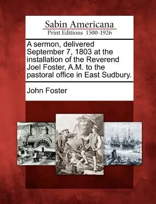 Egy prédikáció, amelyet 1803. szeptember 7-én, Joel Foster tiszteletes úrnak az East Sudbury-i lelkészi hivatalba való beiktatásakor mondott. - A Sermon, Delivered September 7, 1803 at the Installation of the Reverend Joel Foster, A.M. to the Pastoral Office in East Sudbury.