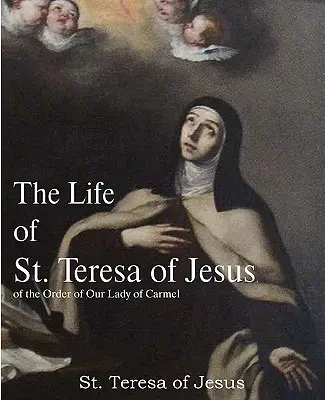 Jézus Szent Teréz élete a Kármel Miasszonyunk Rendjéből - The Life of St. Teresa of Jesus, of the Order of Our Lady of Carmel