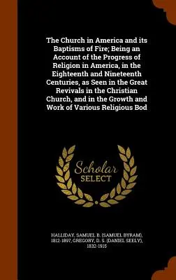 The Church in America and its Baptisms of Fire; Being an Account of the Progress of Religion in America, in the Eighhteenth and Nineteenth Centuries, a - The Church in America and its Baptisms of Fire; Being an Account of the Progress of Religion in America, in the Eighteenth and Nineteenth Centuries, a