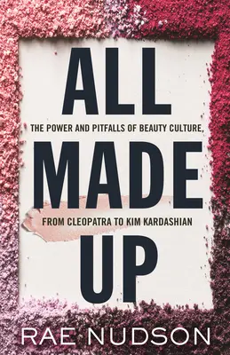 All Made Up: A szépségkultúra hatalma és buktatói Kleopátrától Kim Kardashianig - All Made Up: The Power and Pitfalls of Beauty Culture, from Cleopatra to Kim Kardashian