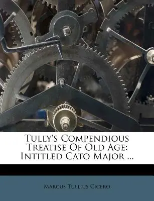 Tully's Compendious Treatise of Old Age: Intitled Cato Major ...