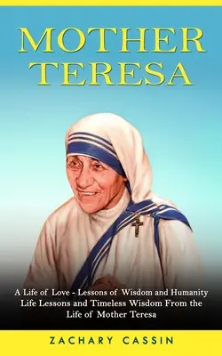 Teréz anya: A szeretet élete - leckék a bölcsességről és az emberségről (Életleckék és időtlen bölcsességek Teréz anya életéből) - Mother Teresa: A Life of Love - Lessons of Wisdom and Humanity (Life Lessons and Timeless Wisdom From the Life of Mother Teresa)