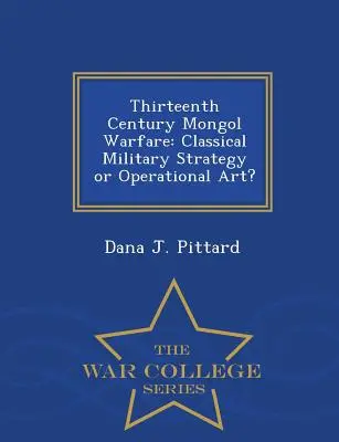 Tizenharmadik századi mongol hadviselés: Klasszikus katonai stratégia vagy hadműveleti művészet? - War College Series - Thirteenth Century Mongol Warfare: Classical Military Strategy or Operational Art? - War College Series