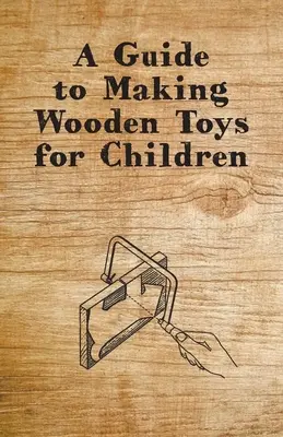 Útmutató fából készült gyermekjátékok készítéséhez - A Guide to Making Wooden Toys for Children