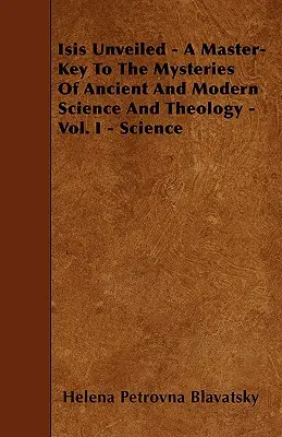 Isis Unveiled - A mesterkulcs az ókori és modern tudomány és teológia rejtélyeihez - I. kötet - Tudomány - Isis Unveiled - A Master-Key To The Mysteries Of Ancient And Modern Science And Theology - Vol. I - Science