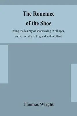 A cipő romantikája: a cipőkészítés története minden korban, különösen Angliában és Skóciában - The romance of the shoe: being the history of shoemaking in all ages, and especially in England and Scotland