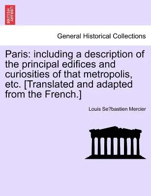 Párizs: Az említett metropolisz főbb építményeinek és érdekességeinek leírásával stb. együtt. [Fordította és átdolgozta - Paris: Including a Description of the Principal Edifices and Curiosities of That Metropolis, Etc. [Translated and Adapted fro