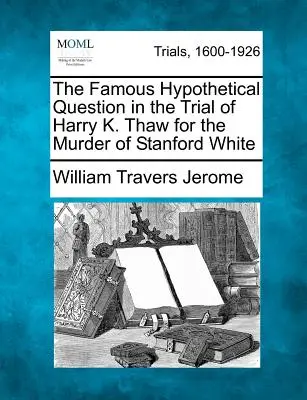 A híres hipotetikus kérdés a Stanford White meggyilkolásáért Harry K. Thaw ellen folytatott perben - The Famous Hypothetical Question in the Trial of Harry K. Thaw for the Murder of Stanford White