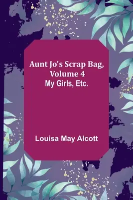 Jo néni selejtes táskája, 4. kötet; Lányaim stb. - Aunt Jo's Scrap Bag, Volume 4; My Girls, etc.