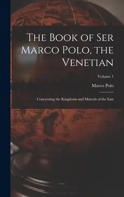 A velencei Ser Marco Polo könyve: A Kelet királyságairól és csodáiról; 1. kötet - The Book of Ser Marco Polo, the Venetian: Concerning the Kingdoms and Marvels of the East; Volume 1