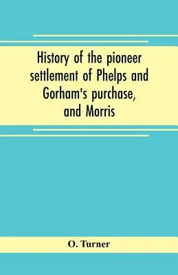 Phelps és Gorham úttörő településének története, valamint Morris rezervátumának története, amely Monroe, Ontario, Livingston, Yates, S - History of the pioneer settlement of Phelps and Gorham's purchase, and Morris' reserve embracing the counties of Monroe, Ontario, Livingston, Yates, S