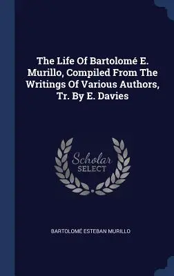 The Life Of Bartolom E. Murillo, Compiled From The Writings Of Various Authors, Tr. By E. Davies