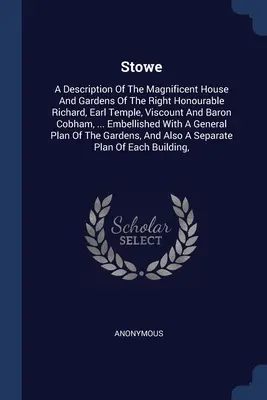 Stowe: A Right Honourable Richard, Earl Temple, Viscount and Baron Co. csodálatos házának és kertjének leírása. - Stowe: A Description Of The Magnificent House And Gardens Of The Right Honourable Richard, Earl Temple, Viscount And Baron Co