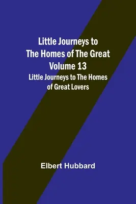 Kis utazások a nagyok otthonaiba - 13. kötet: Kis utazások a nagy szerelmesek otthonaiba - Little Journeys to the Homes of the Great - Volume 13: Little Journeys to the Homes of Great Lovers