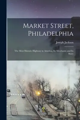 Market Street, Philadelphia; Amerika legtörténelmibb országútja, kereskedői és története - Market Street, Philadelphia; The Most Historic Highway in America, Its Merchants and Its Story