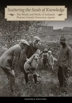 A tudás magjainak elszórása: Az indianai úttörő megyei tanácsadók szavai és munkássága - Scattering the Seeds of Knowledge: The Words and Works of Indiana's Pioneer County Extension Agents